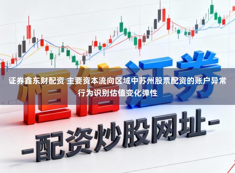 证券鑫东财配资 主要资本流向区域中苏州股票配资的账户异常行为识别估值变化弹性