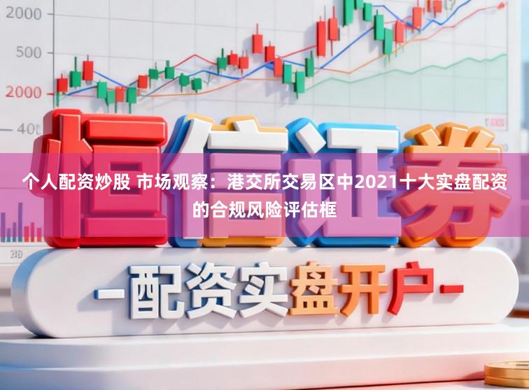 个人配资炒股 市场观察：港交所交易区中2021十大实盘配资的合规风险评估框