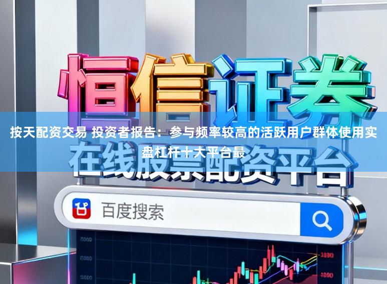 按天配资交易 投资者报告：参与频率较高的活跃用户群体使用实盘杠杆十大平台最