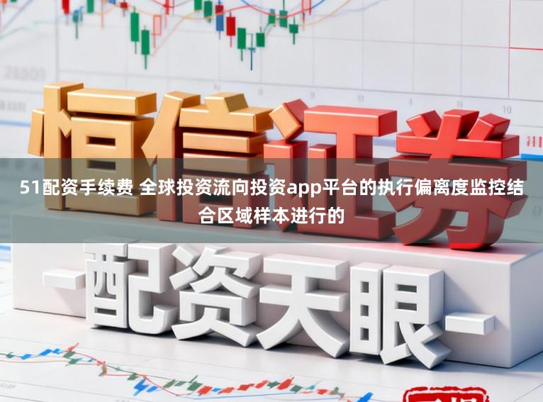 51配资手续费 全球投资流向投资app平台的执行偏离度监控结合区域样本进行的