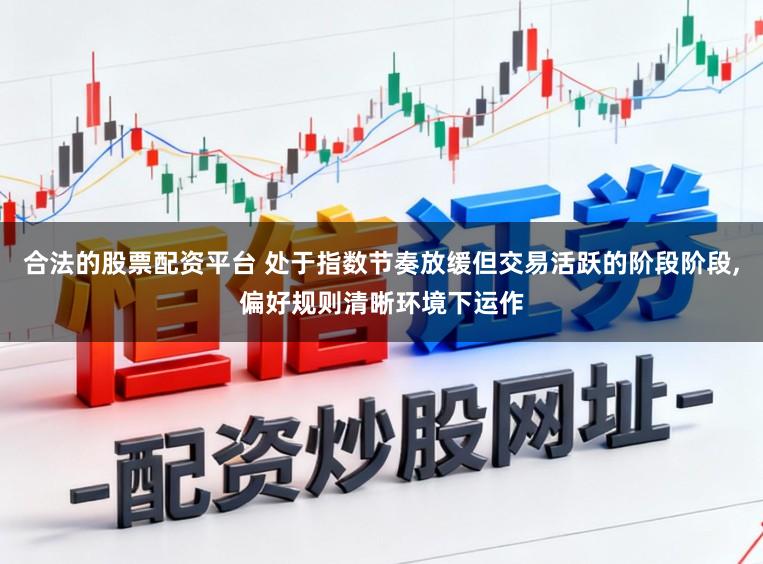 合法的股票配资平台 处于指数节奏放缓但交易活跃的阶段阶段,偏好规则清晰环境下运作