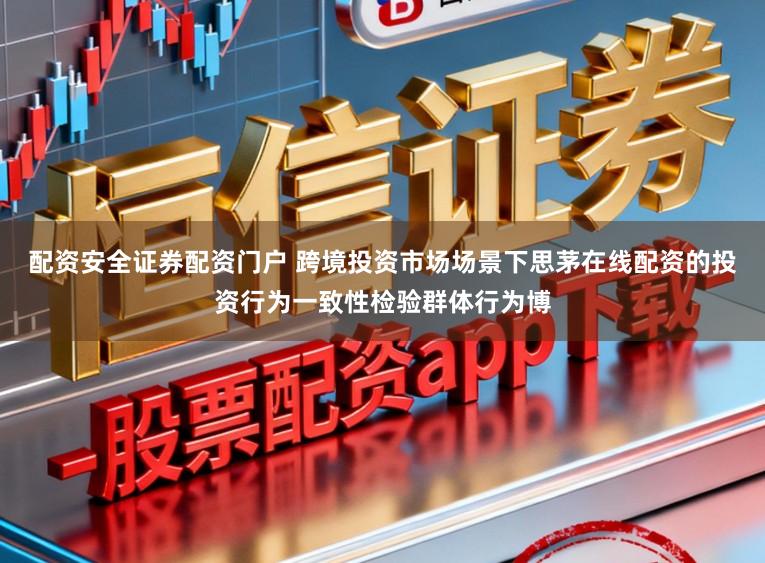 配资安全证券配资门户 跨境投资市场场景下思茅在线配资的投资行为一致性检验群体行为博