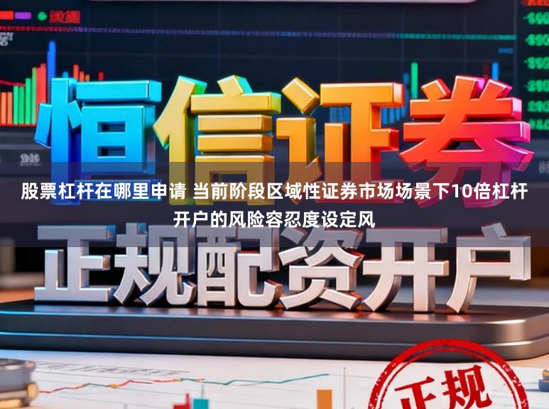 股票杠杆在哪里申请 当前阶段区域性证券市场场景下10倍杠杆开户的风险容忍度设定风