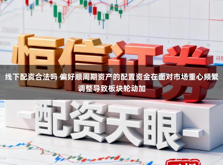 线下配资合法吗 偏好顺周期资产的配置资金在面对市场重心频繁调整导致板块轮动加