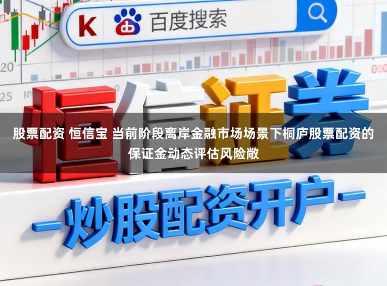 股票配资 恒信宝 当前阶段离岸金融市场场景下桐庐股票配资的保证金动态评估风险敞