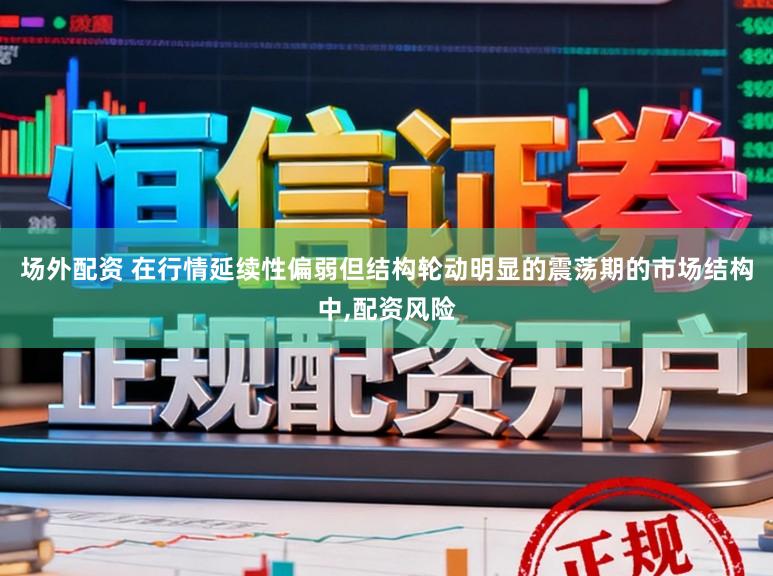 场外配资 在行情延续性偏弱但结构轮动明显的震荡期的市场结构中，配资风险