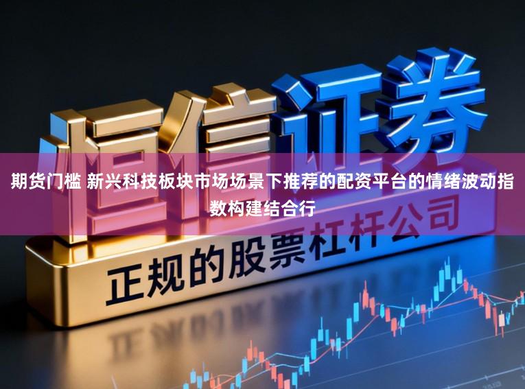 期货门槛 新兴科技板块市场场景下推荐的配资平台的情绪波动指数构建结合行