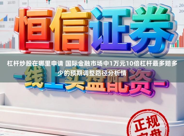 杠杆炒股在哪里申请 国际金融市场中1万元10倍杠杆最多赔多少的预期调整路径分析情