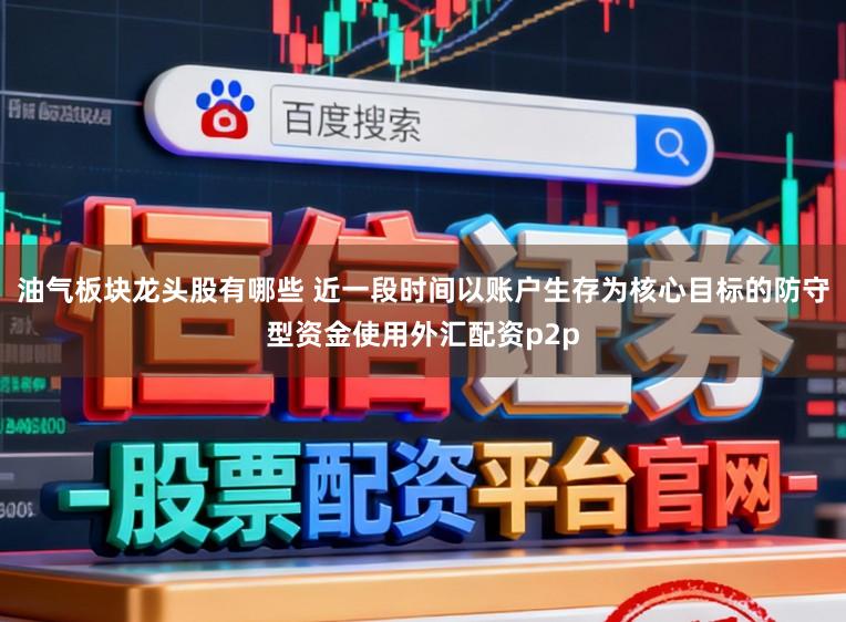 油气板块龙头股有哪些 近一段时间以账户生存为核心目标的防守型资金使用外汇配资p2p