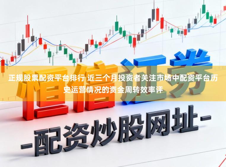 正规股票配资平台排行 近三个月投资者关注市场中配资平台历史运营情况的资金周转效率评