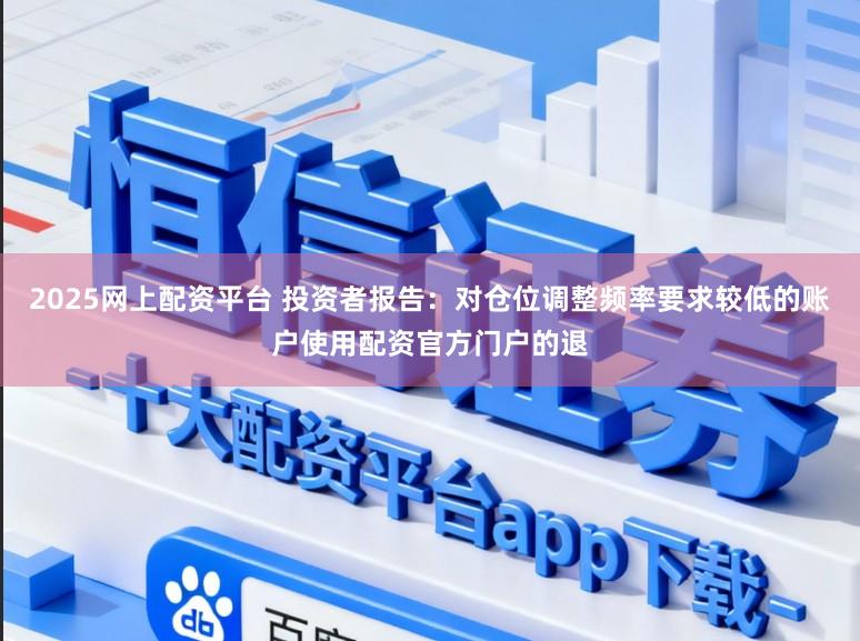 2025网上配资平台 投资者报告：对仓位调整频率要求较低的账户使用配资官方门户的退