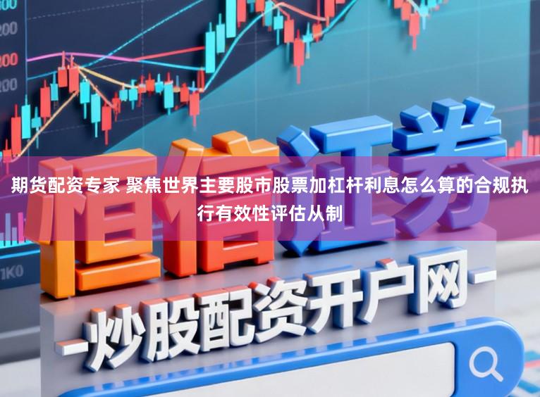 期货配资专家 聚焦世界主要股市股票加杠杆利息怎么算的合规执行有效性评估从制