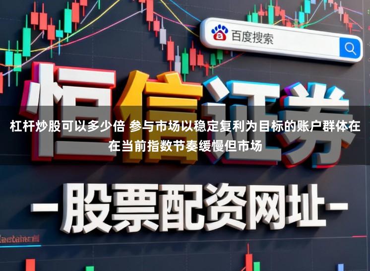 杠杆炒股可以多少倍 参与市场以稳定复利为目标的账户群体在在当前指数节奏缓慢但市场