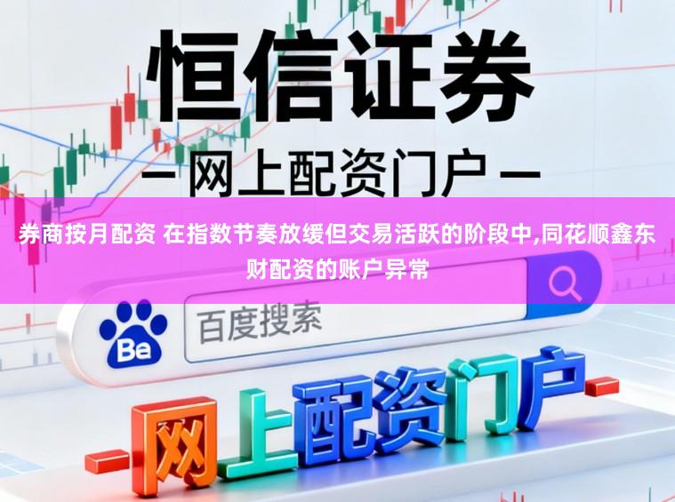 券商按月配资 在指数节奏放缓但交易活跃的阶段中，同花顺鑫东财配资的账户异常