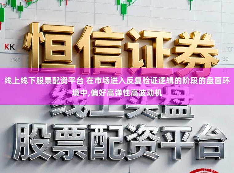 线上线下股票配资平台 在市场进入反复验证逻辑的阶段的盘面环境中，偏好高弹性高波动机