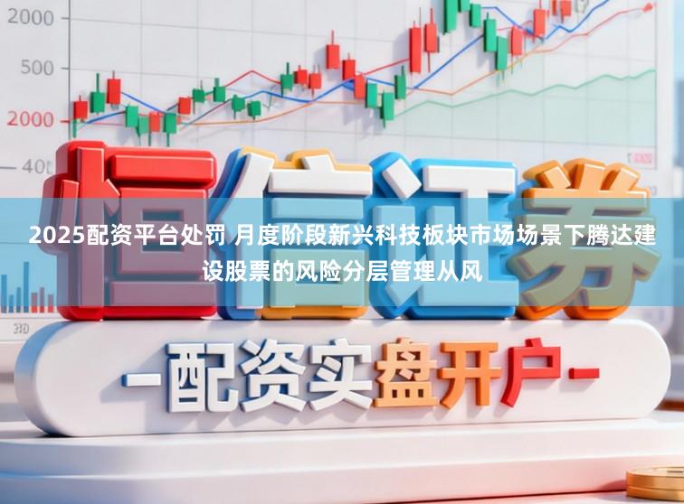 2025配资平台处罚 月度阶段新兴科技板块市场场景下腾达建设股票的风险分层管理从风