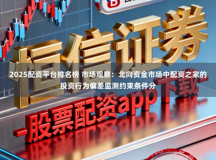 2025配资平台排名榜 市场观察：北向资金市场中配资之家的投资行为偏差监测约束条件分