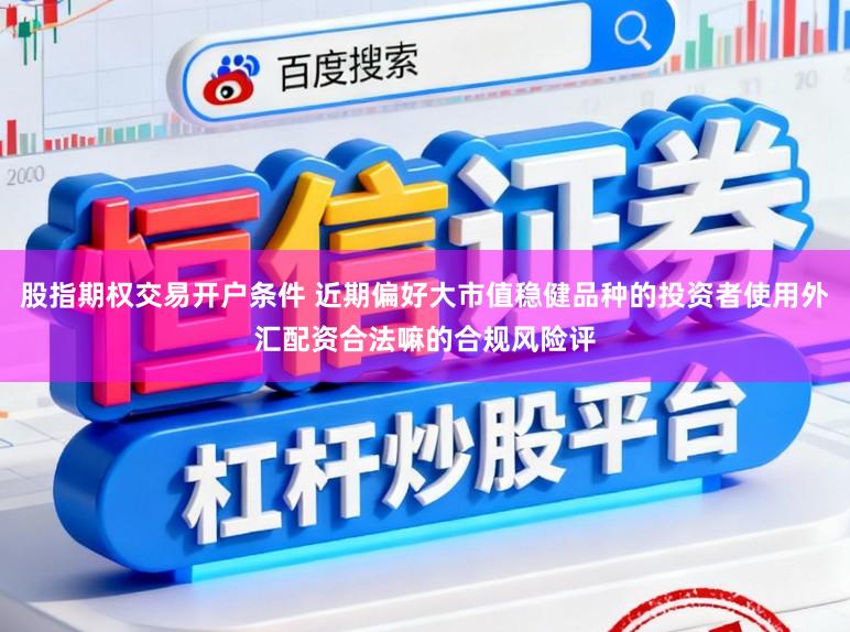 股指期权交易开户条件 近期偏好大市值稳健品种的投资者使用外汇配资合法嘛的合规风险评