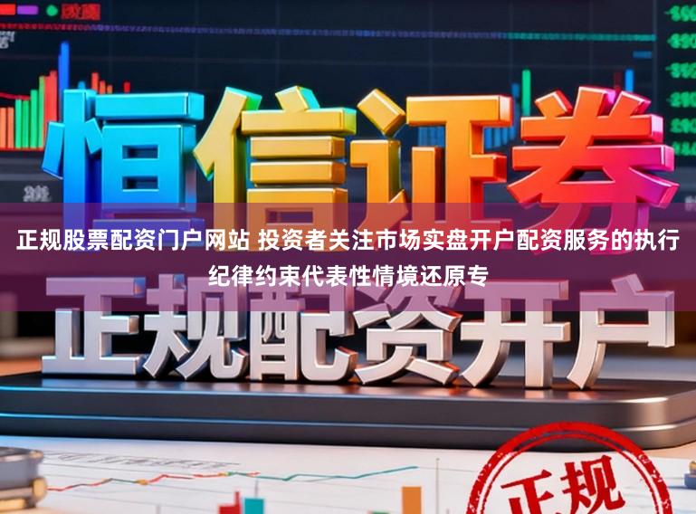 正规股票配资门户网站 投资者关注市场实盘开户配资服务的执行纪律约束代表性情境还原专