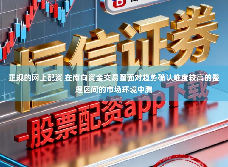 正规的网上配资 在南向资金交易圈面对趋势确认难度较高的整理区间的市场环境中腾
