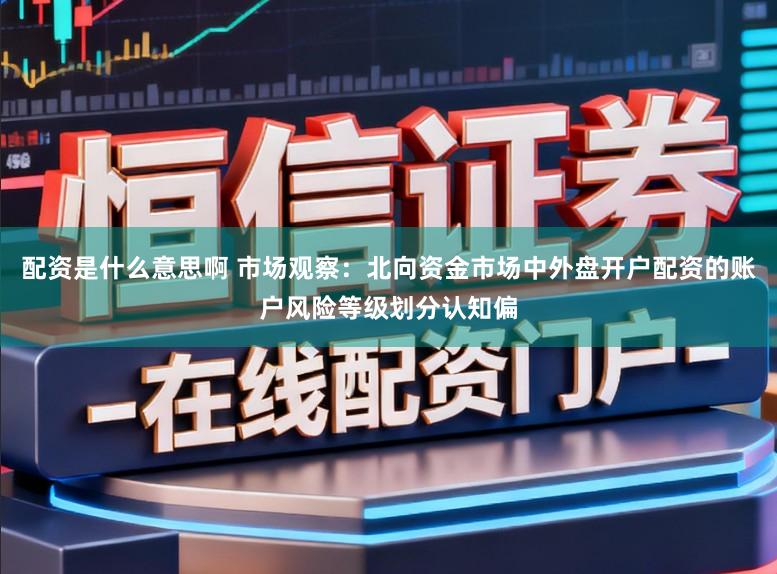 配资是什么意思啊 市场观察：北向资金市场中外盘开户配资的账户风险等级划分认知偏