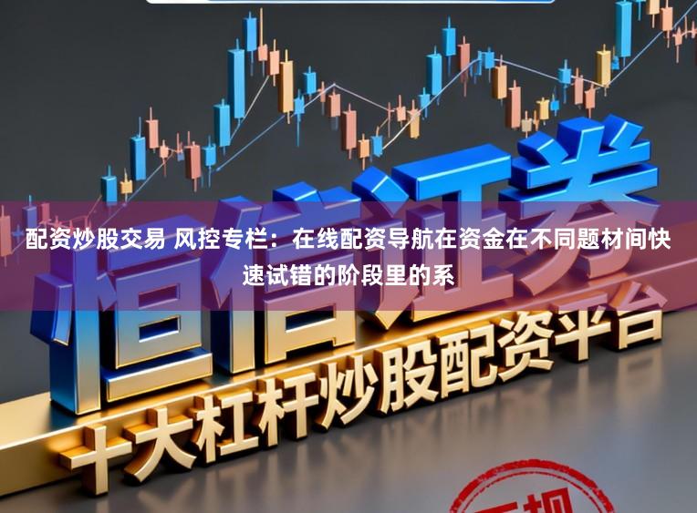 配资炒股交易 风控专栏:在线配资导航在资金在不同题材间快速试错的阶段里的系