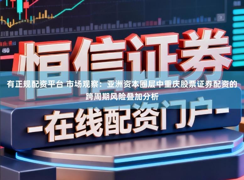 有正规配资平台 市场观察：亚洲资本圈层中重庆股票证券配资的跨周期风险叠加分析