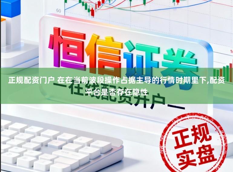 正规配资门户 在在当前波段操作占据主导的行情时期里下，配资平台是否存在隐性