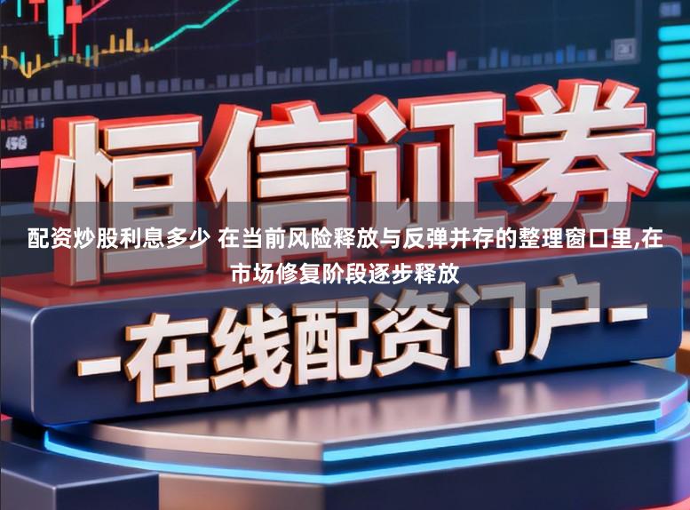 配资炒股利息多少 在当前风险释放与反弹并存的整理窗口里，在市场修复阶段逐步释放