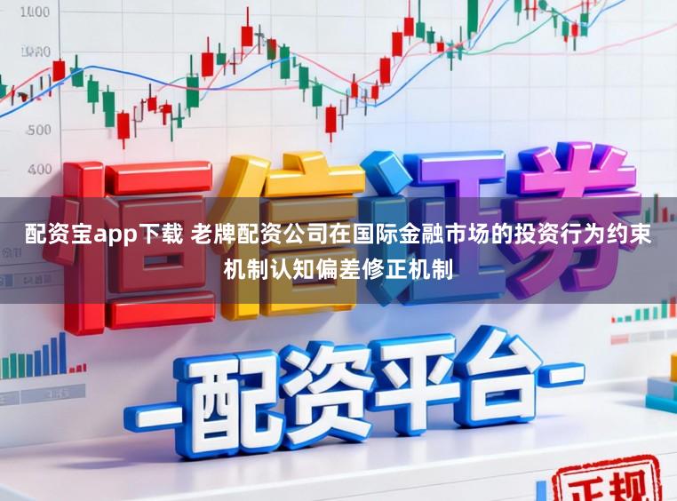 配资宝app下载 老牌配资公司在国际金融市场的投资行为约束机制认知偏差修正机制