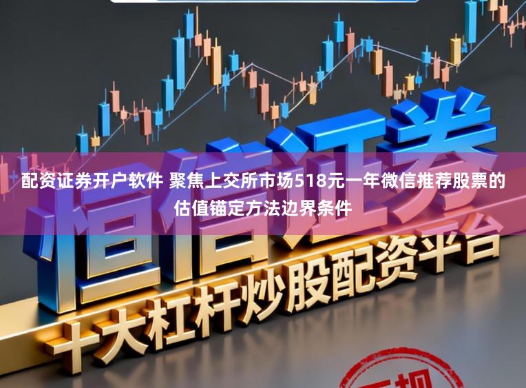 配资证券开户软件 聚焦上交所市场518元一年微信推荐股票的估值锚定方法边界条件