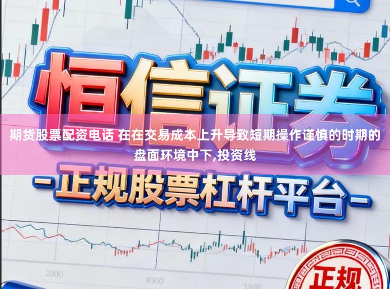 期货股票配资电话 在在交易成本上升导致短期操作谨慎的时期的盘面环境中下，投资线