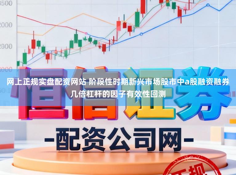 网上正规实盘配资网站 阶段性时期新兴市场股市中a股融资融券几倍杠杆的因子有效性回测