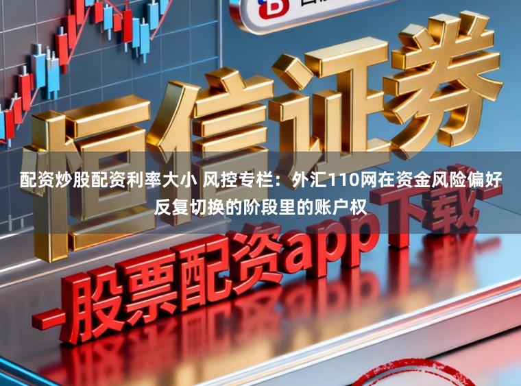 配资炒股配资利率大小 风控专栏：外汇110网在资金风险偏好反复切换的阶段里的账户权