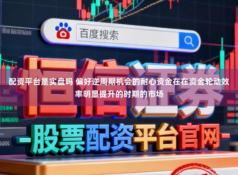 配资平台是实盘吗 偏好逆周期机会的耐心资金在在资金轮动效率明显提升的时期的市场