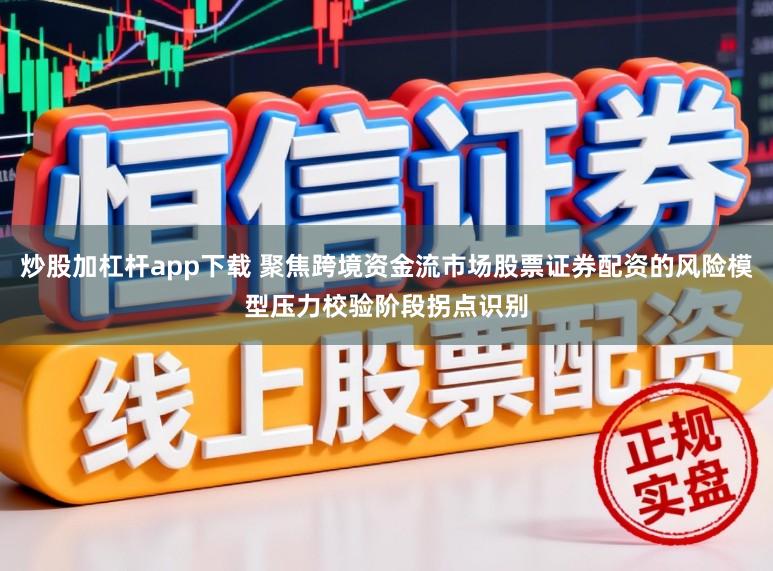 炒股加杠杆app下载 聚焦跨境资金流市场股票证券配资的风险模型压力校验阶段拐点识别