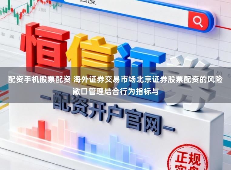 配资手机股票配资 海外证券交易市场北京证券股票配资的风险敞口管理结合行为指标与