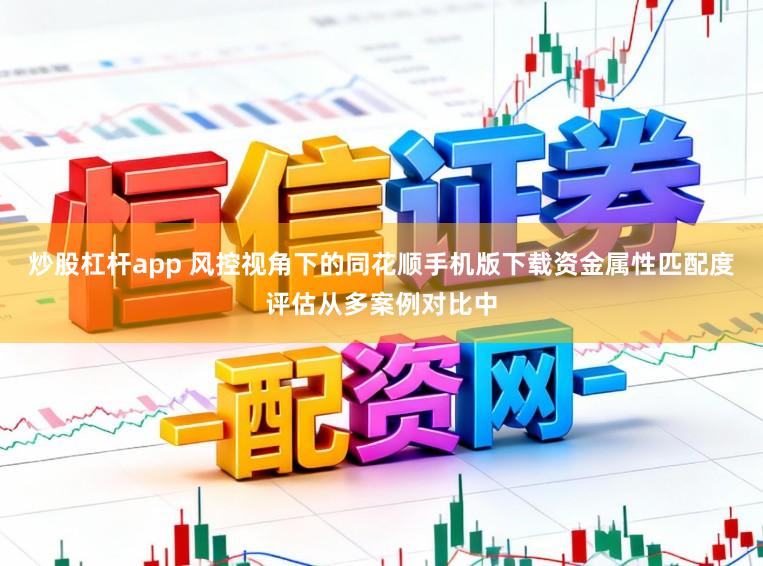 炒股杠杆app 风控视角下的同花顺手机版下载资金属性匹配度评估从多案例对比中