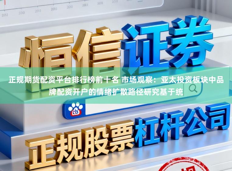 正规期货配资平台排行榜前十名 市场观察：亚太投资板块中品牌配资开户的情绪扩散路径研究基于统
