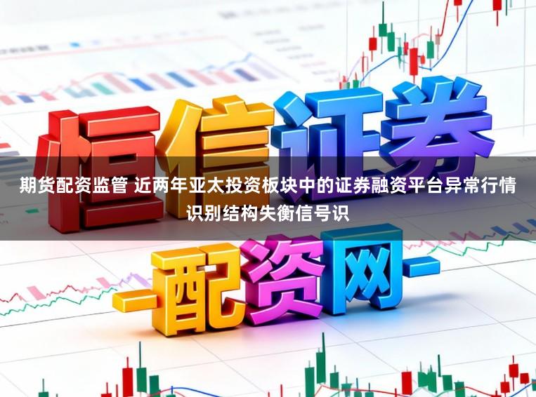 期货配资监管 近两年亚太投资板块中的证券融资平台异常行情识别结构失衡信号识