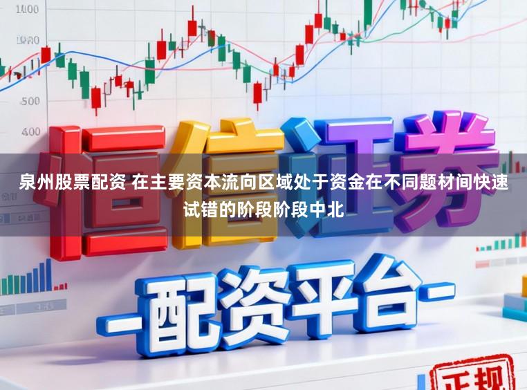 泉州股票配资 在主要资本流向区域处于资金在不同题材间快速试错的阶段阶段中北