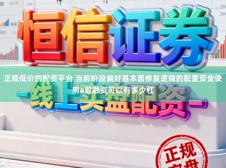 正规低价的配资平台 当前阶段偏好基本面修复逻辑的配置资金使用a股融资可以有多少杠