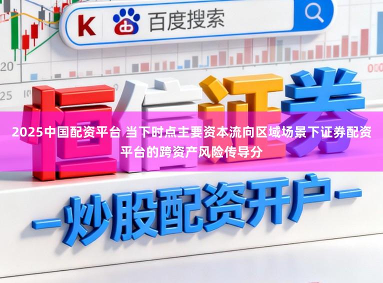 2025中国配资平台 当下时点主要资本流向区域场景下证券配资平台的跨资产风险传导分