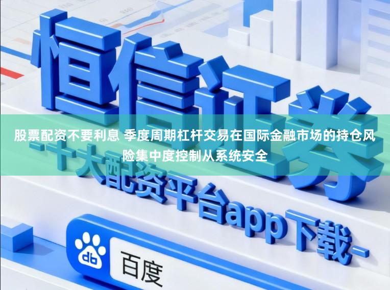 股票配资不要利息 季度周期杠杆交易在国际金融市场的持仓风险集中度控制从系统安全
