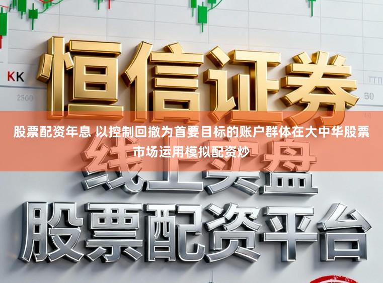 股票配资年息 以控制回撤为首要目标的账户群体在大中华股票市场运用模拟配资炒