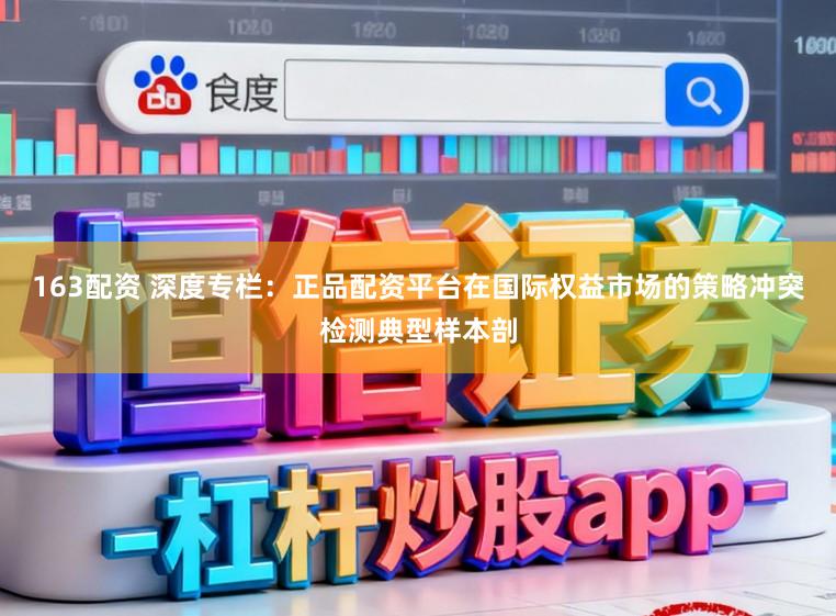 163配资 深度专栏：正品配资平台在国际权益市场的策略冲突检测典型样本剖