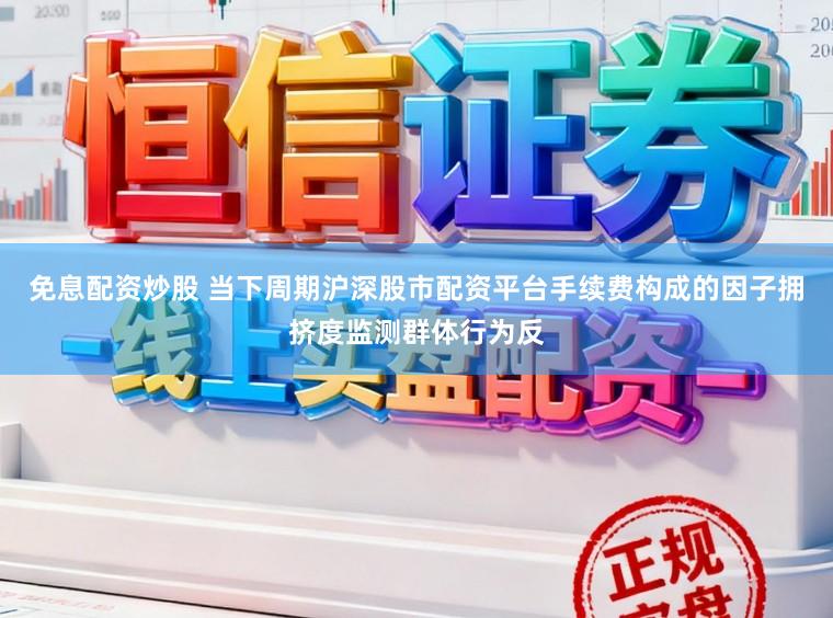 免息配资炒股 当下周期沪深股市配资平台手续费构成的因子拥挤度监测群体行为反