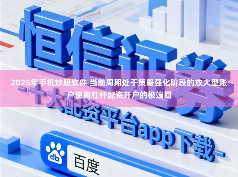2025年手机炒股软件 当前周期处于策略强化阶段的放大型账户使用杠杆配资开户的极端回