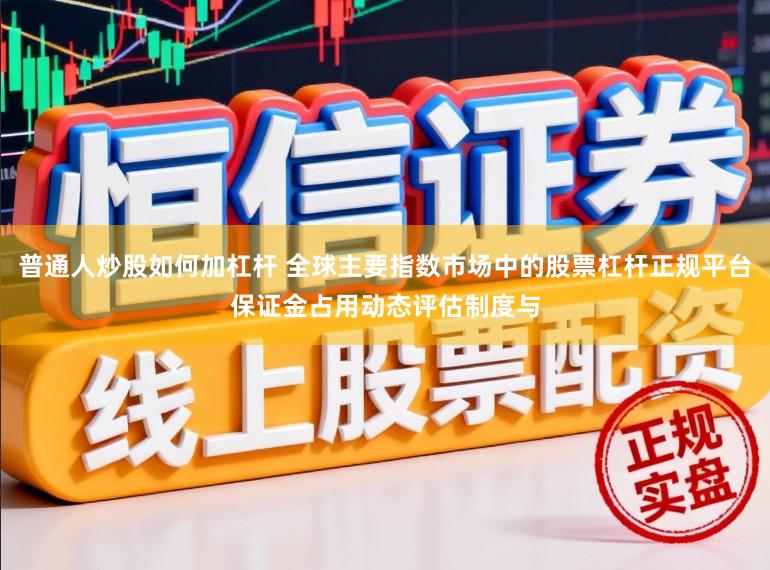 普通人炒股如何加杠杆 全球主要指数市场中的股票杠杆正规平台保证金占用动态评估制度与