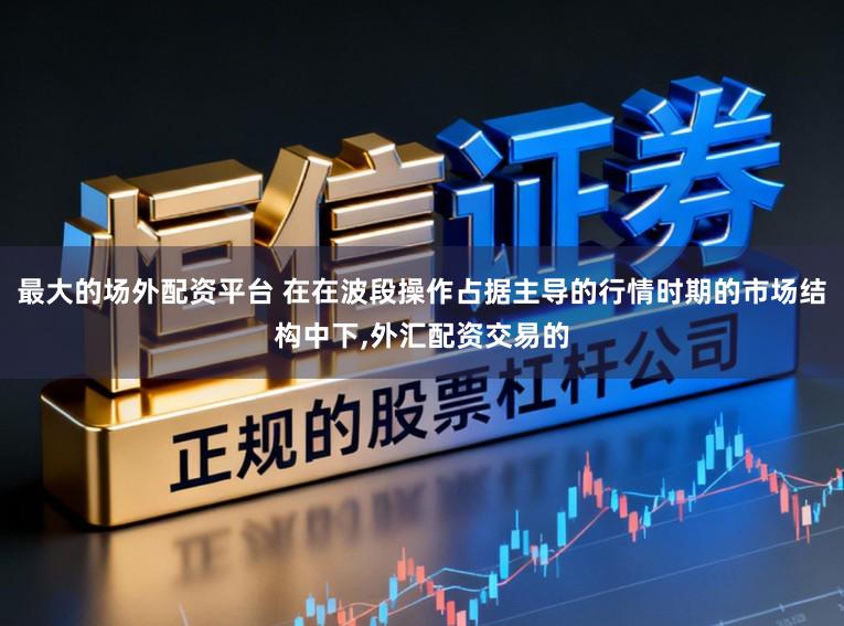 最大的场外配资平台 在在波段操作占据主导的行情时期的市场结构中下，外汇配资交易的